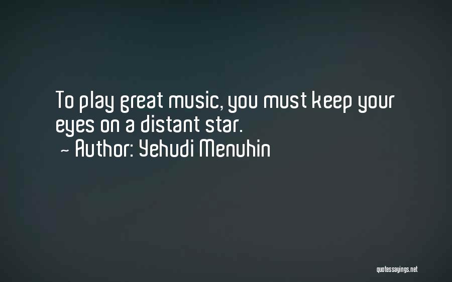 Yehudi Menuhin Quotes: To Play Great Music, You Must Keep Your Eyes On A Distant Star.