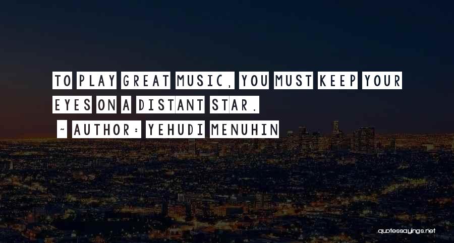 Yehudi Menuhin Quotes: To Play Great Music, You Must Keep Your Eyes On A Distant Star.