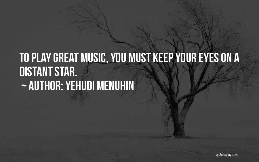 Yehudi Menuhin Quotes: To Play Great Music, You Must Keep Your Eyes On A Distant Star.