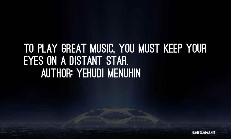 Yehudi Menuhin Quotes: To Play Great Music, You Must Keep Your Eyes On A Distant Star.