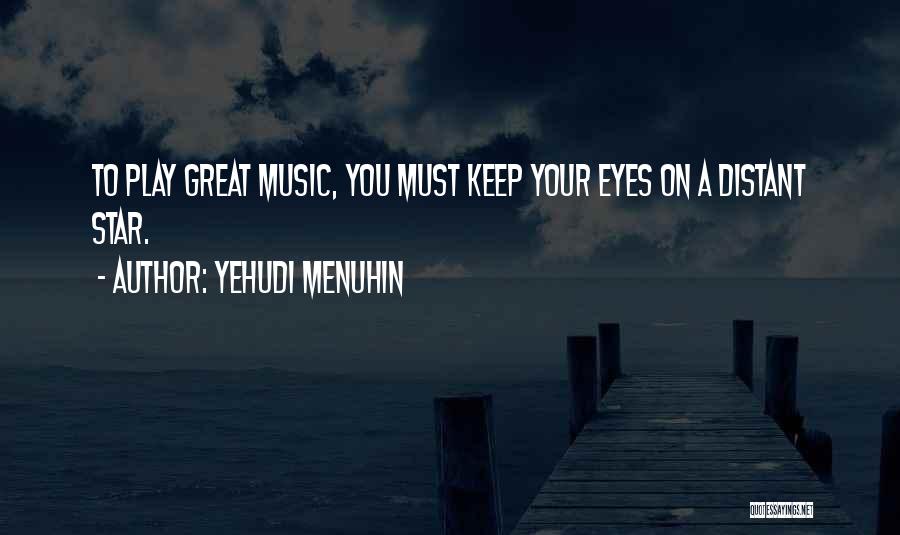 Yehudi Menuhin Quotes: To Play Great Music, You Must Keep Your Eyes On A Distant Star.