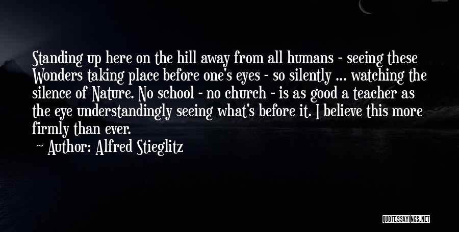 Alfred Stieglitz Quotes: Standing Up Here On The Hill Away From All Humans - Seeing These Wonders Taking Place Before One's Eyes -