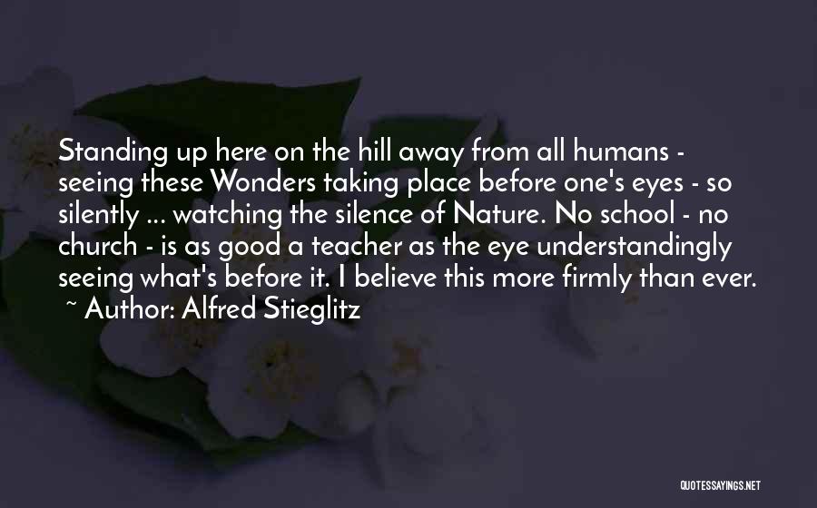 Alfred Stieglitz Quotes: Standing Up Here On The Hill Away From All Humans - Seeing These Wonders Taking Place Before One's Eyes -