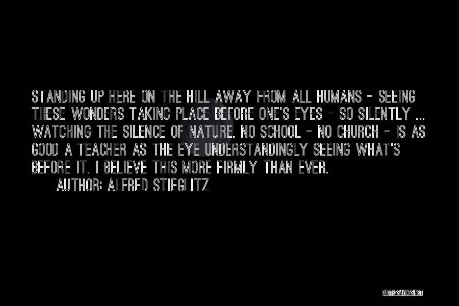 Alfred Stieglitz Quotes: Standing Up Here On The Hill Away From All Humans - Seeing These Wonders Taking Place Before One's Eyes -