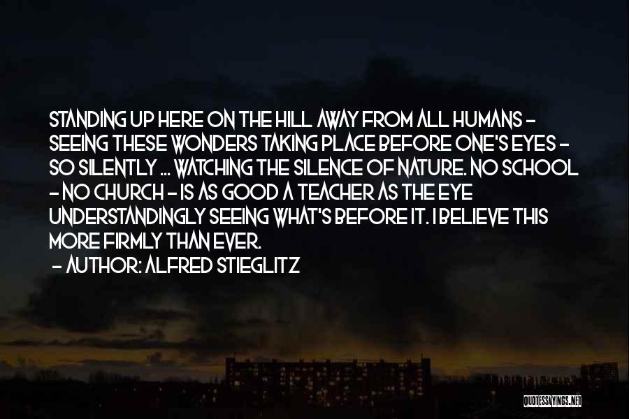 Alfred Stieglitz Quotes: Standing Up Here On The Hill Away From All Humans - Seeing These Wonders Taking Place Before One's Eyes -