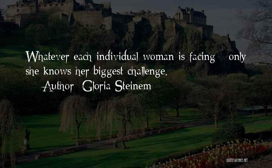 Gloria Steinem Quotes: Whatever Each Individual Woman Is Facing - Only She Knows Her Biggest Challenge.