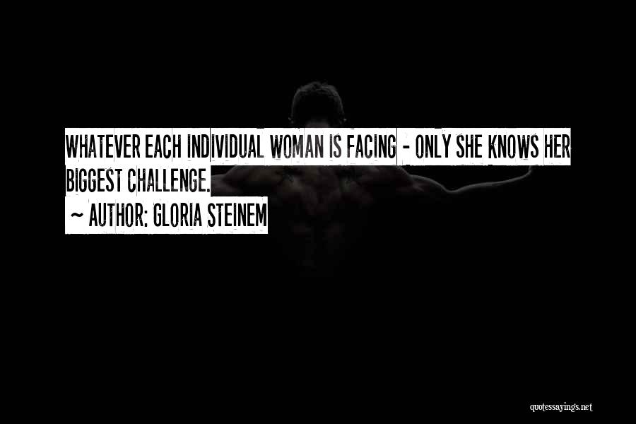 Gloria Steinem Quotes: Whatever Each Individual Woman Is Facing - Only She Knows Her Biggest Challenge.