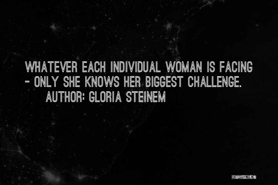 Gloria Steinem Quotes: Whatever Each Individual Woman Is Facing - Only She Knows Her Biggest Challenge.