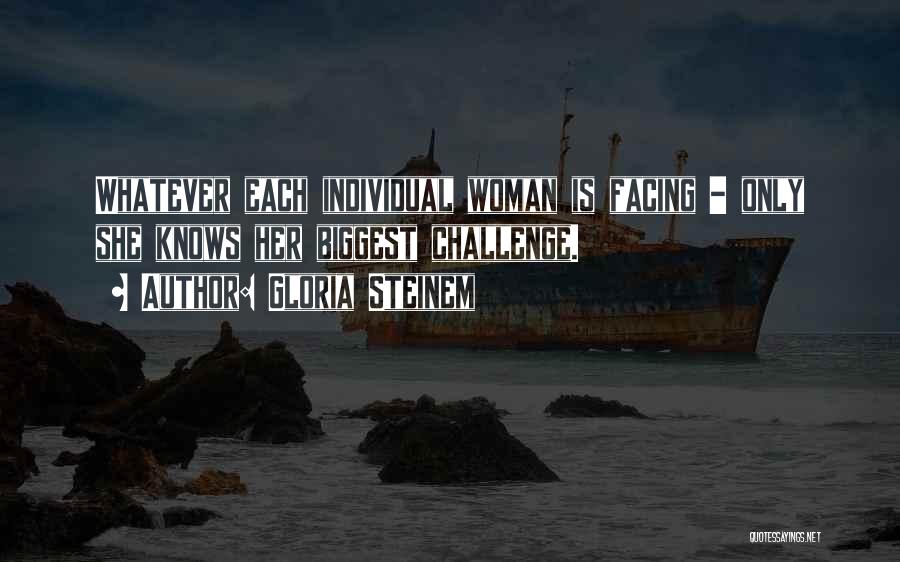 Gloria Steinem Quotes: Whatever Each Individual Woman Is Facing - Only She Knows Her Biggest Challenge.