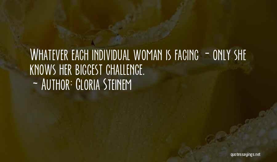 Gloria Steinem Quotes: Whatever Each Individual Woman Is Facing - Only She Knows Her Biggest Challenge.