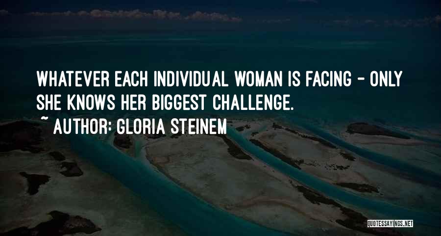 Gloria Steinem Quotes: Whatever Each Individual Woman Is Facing - Only She Knows Her Biggest Challenge.