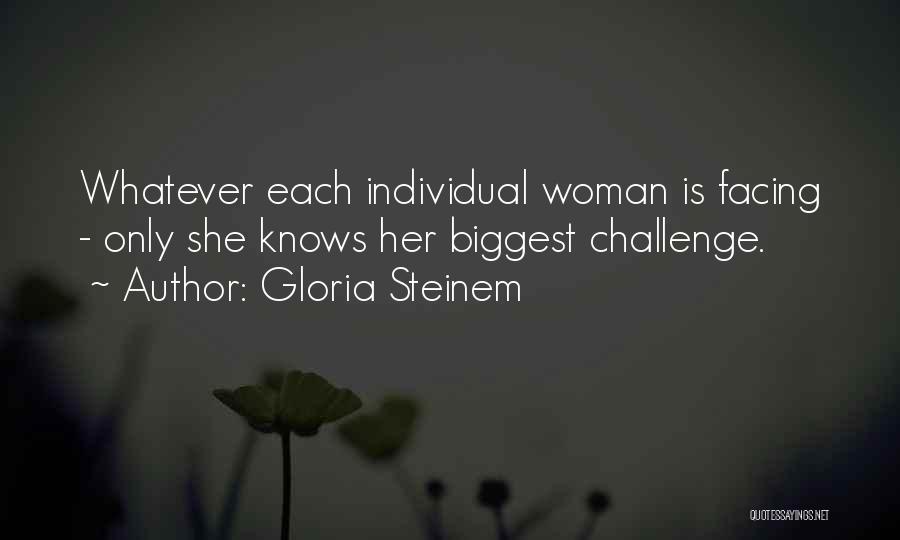 Gloria Steinem Quotes: Whatever Each Individual Woman Is Facing - Only She Knows Her Biggest Challenge.