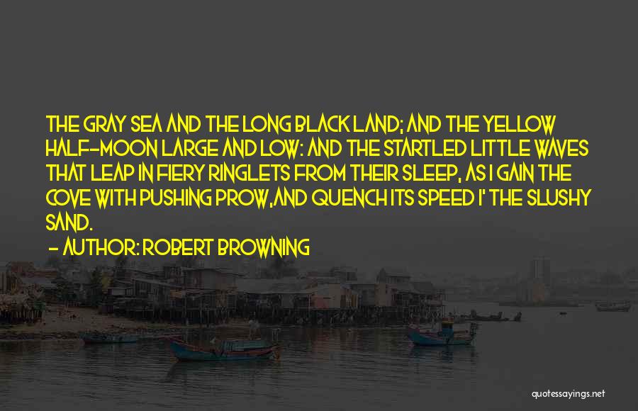 Robert Browning Quotes: The Gray Sea And The Long Black Land; And The Yellow Half-moon Large And Low: And The Startled Little Waves