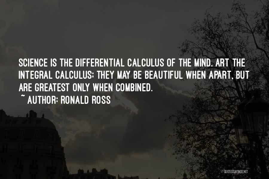 Ronald Ross Quotes: Science Is The Differential Calculus Of The Mind. Art The Integral Calculus; They May Be Beautiful When Apart, But Are
