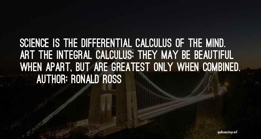 Ronald Ross Quotes: Science Is The Differential Calculus Of The Mind. Art The Integral Calculus; They May Be Beautiful When Apart, But Are