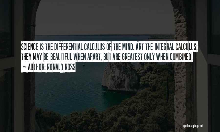 Ronald Ross Quotes: Science Is The Differential Calculus Of The Mind. Art The Integral Calculus; They May Be Beautiful When Apart, But Are