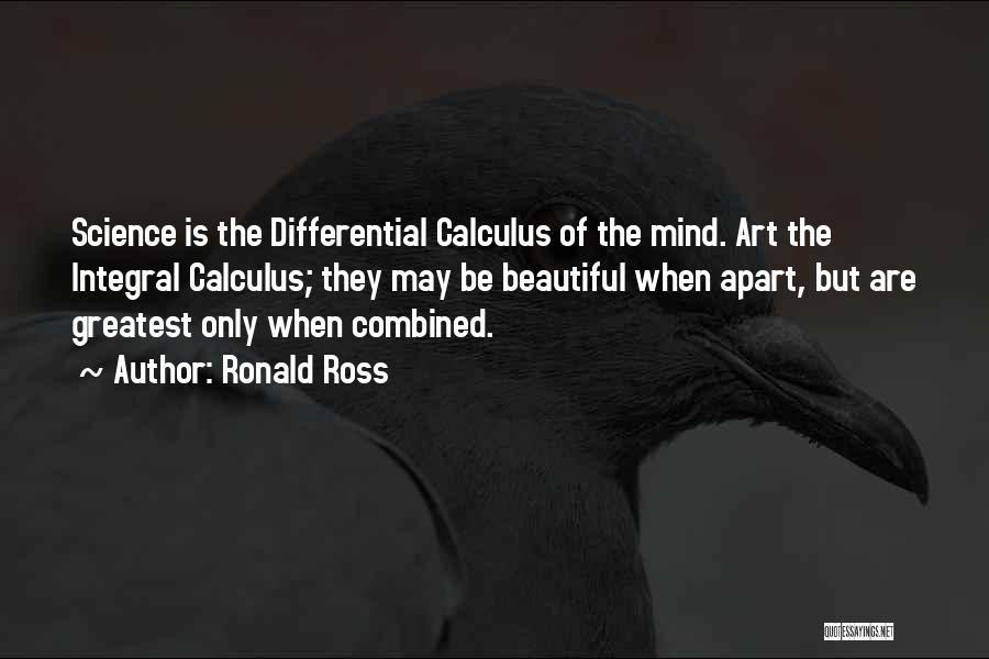 Ronald Ross Quotes: Science Is The Differential Calculus Of The Mind. Art The Integral Calculus; They May Be Beautiful When Apart, But Are