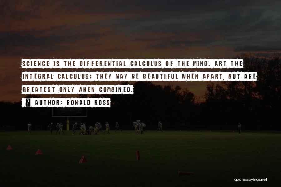 Ronald Ross Quotes: Science Is The Differential Calculus Of The Mind. Art The Integral Calculus; They May Be Beautiful When Apart, But Are