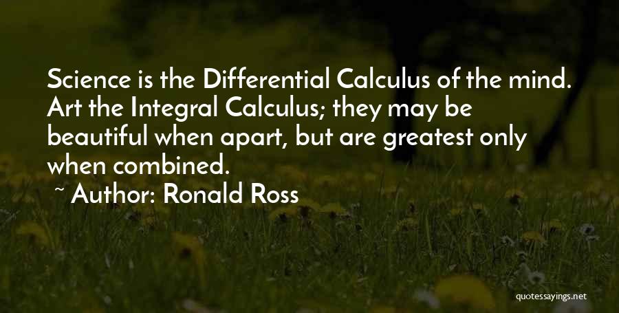 Ronald Ross Quotes: Science Is The Differential Calculus Of The Mind. Art The Integral Calculus; They May Be Beautiful When Apart, But Are