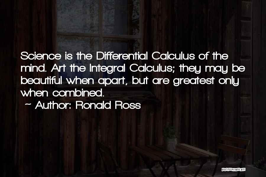 Ronald Ross Quotes: Science Is The Differential Calculus Of The Mind. Art The Integral Calculus; They May Be Beautiful When Apart, But Are