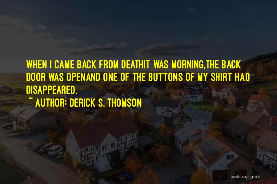 Derick S. Thomson Quotes: When I Came Back From Deathit Was Morning,the Back Door Was Openand One Of The Buttons Of My Shirt Had