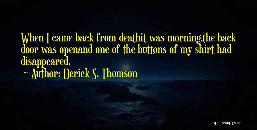 Derick S. Thomson Quotes: When I Came Back From Deathit Was Morning,the Back Door Was Openand One Of The Buttons Of My Shirt Had