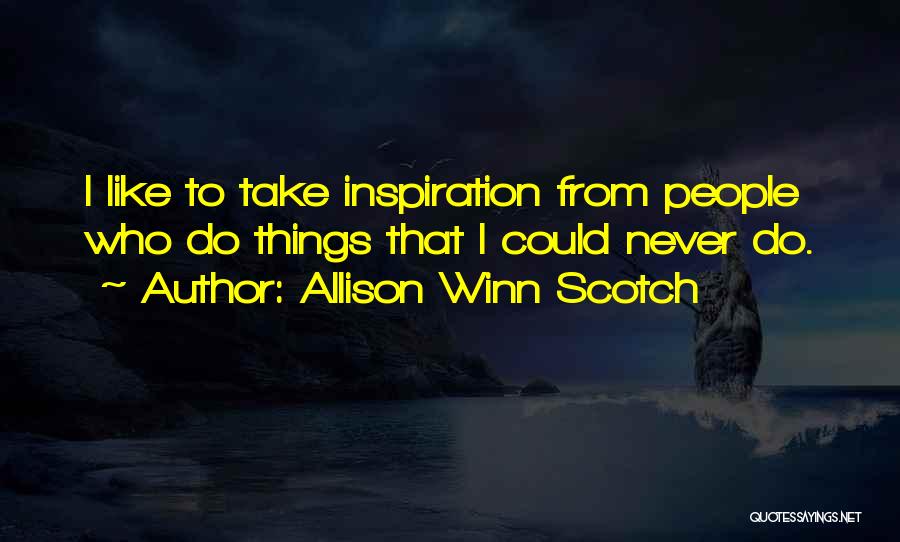 Allison Winn Scotch Quotes: I Like To Take Inspiration From People Who Do Things That I Could Never Do.