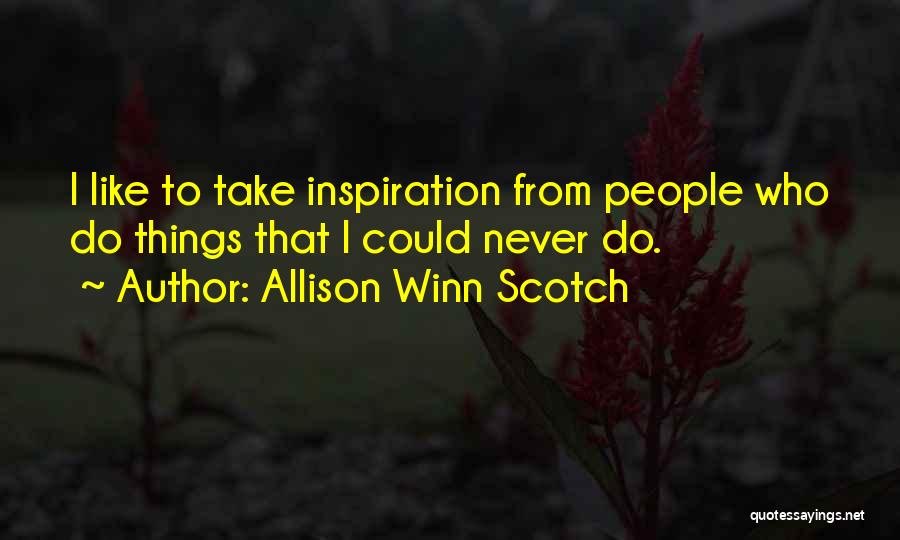 Allison Winn Scotch Quotes: I Like To Take Inspiration From People Who Do Things That I Could Never Do.