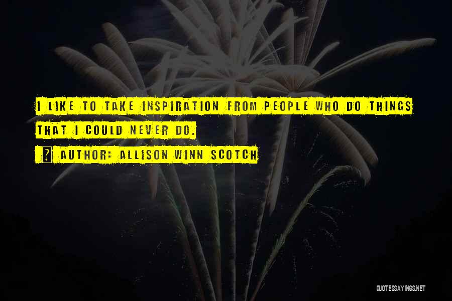 Allison Winn Scotch Quotes: I Like To Take Inspiration From People Who Do Things That I Could Never Do.