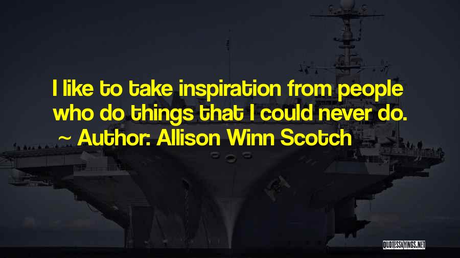 Allison Winn Scotch Quotes: I Like To Take Inspiration From People Who Do Things That I Could Never Do.