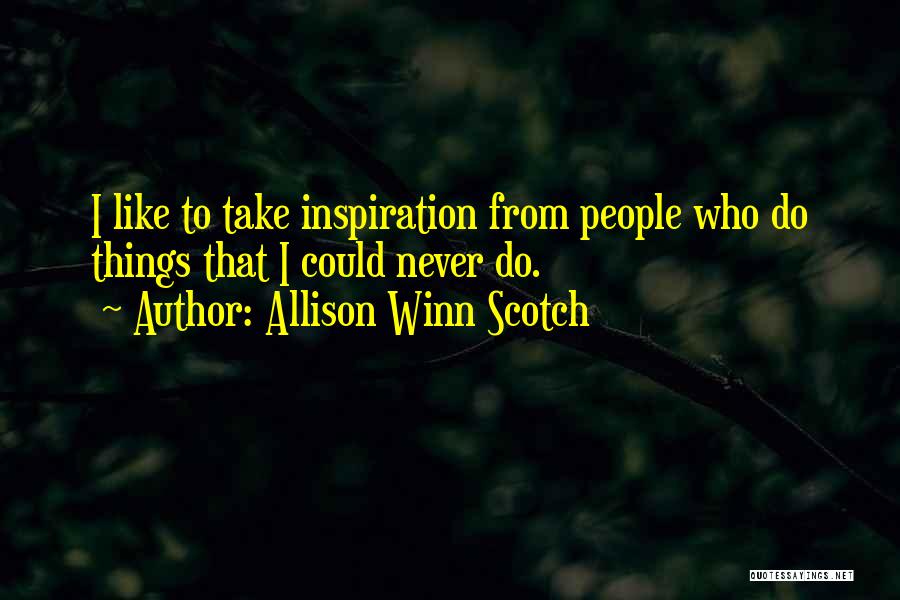 Allison Winn Scotch Quotes: I Like To Take Inspiration From People Who Do Things That I Could Never Do.