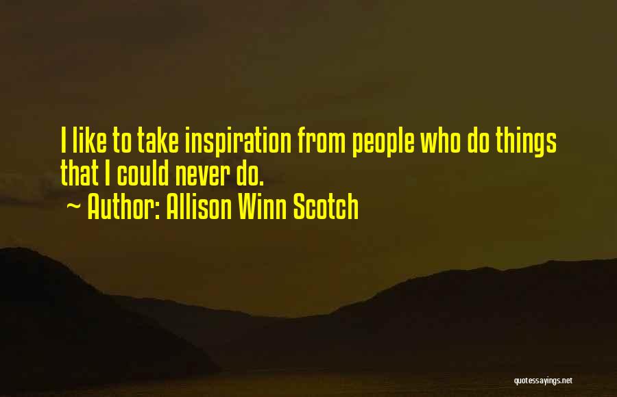 Allison Winn Scotch Quotes: I Like To Take Inspiration From People Who Do Things That I Could Never Do.
