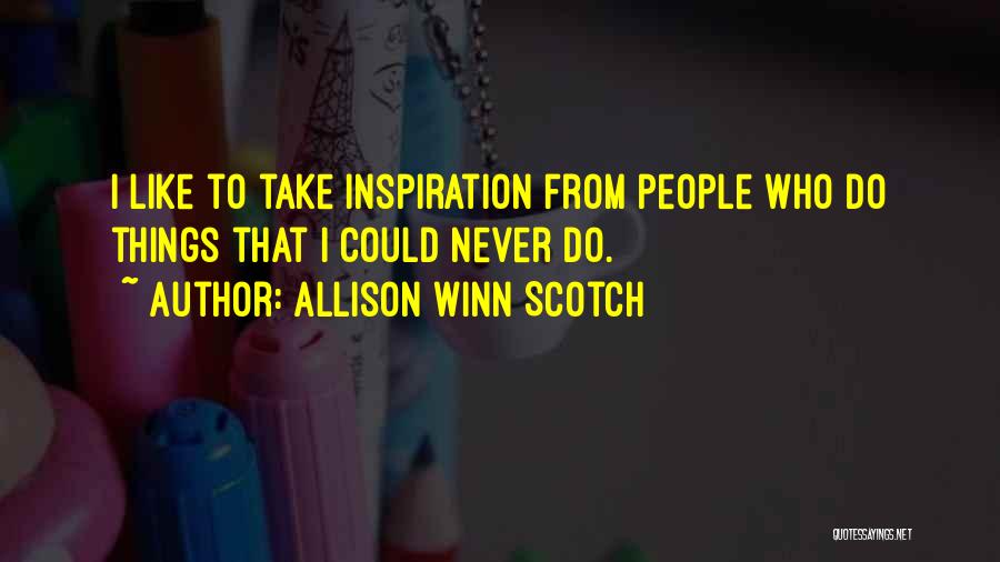Allison Winn Scotch Quotes: I Like To Take Inspiration From People Who Do Things That I Could Never Do.
