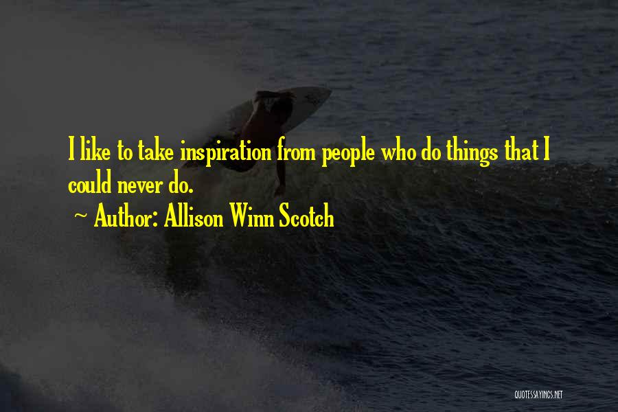 Allison Winn Scotch Quotes: I Like To Take Inspiration From People Who Do Things That I Could Never Do.