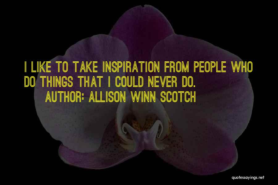 Allison Winn Scotch Quotes: I Like To Take Inspiration From People Who Do Things That I Could Never Do.