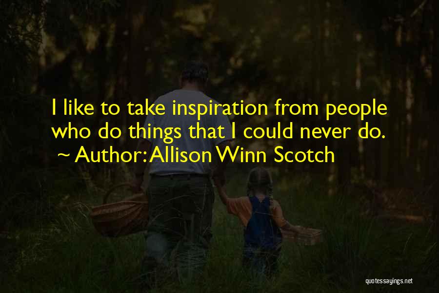 Allison Winn Scotch Quotes: I Like To Take Inspiration From People Who Do Things That I Could Never Do.