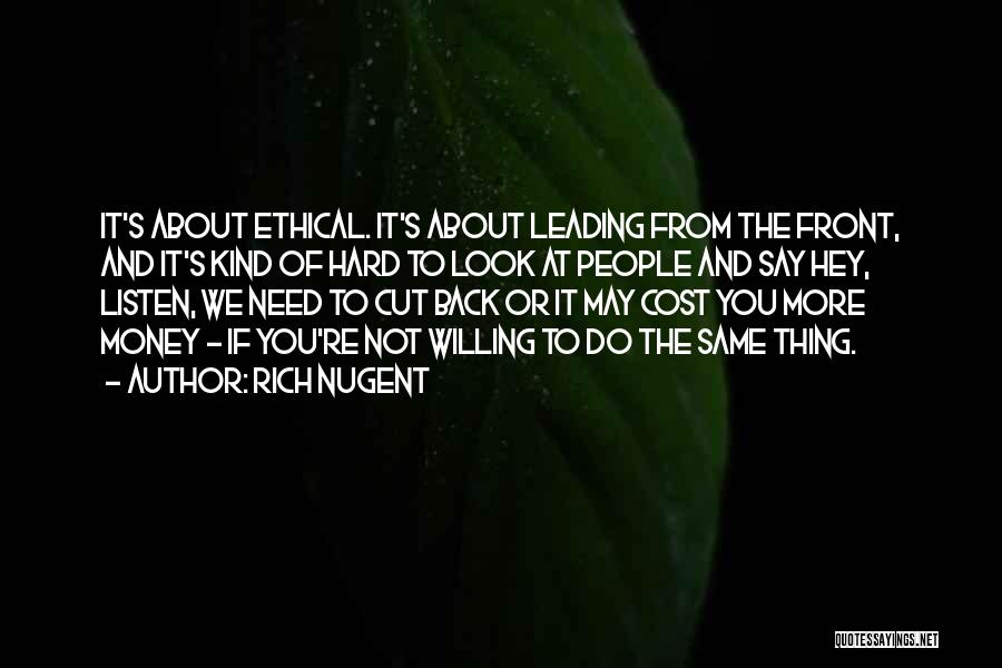 Rich Nugent Quotes: It's About Ethical. It's About Leading From The Front, And It's Kind Of Hard To Look At People And Say