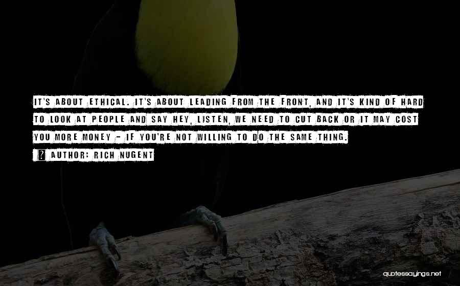 Rich Nugent Quotes: It's About Ethical. It's About Leading From The Front, And It's Kind Of Hard To Look At People And Say