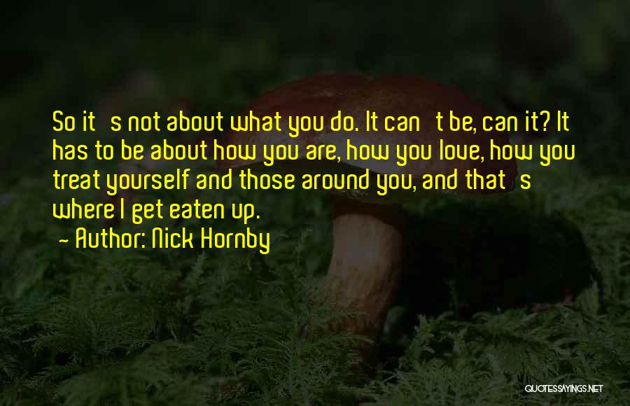 Nick Hornby Quotes: So It's Not About What You Do. It Can't Be, Can It? It Has To Be About How You Are,