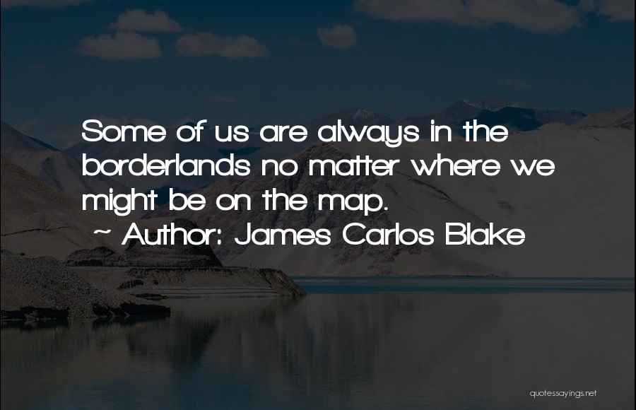 James Carlos Blake Quotes: Some Of Us Are Always In The Borderlands No Matter Where We Might Be On The Map.