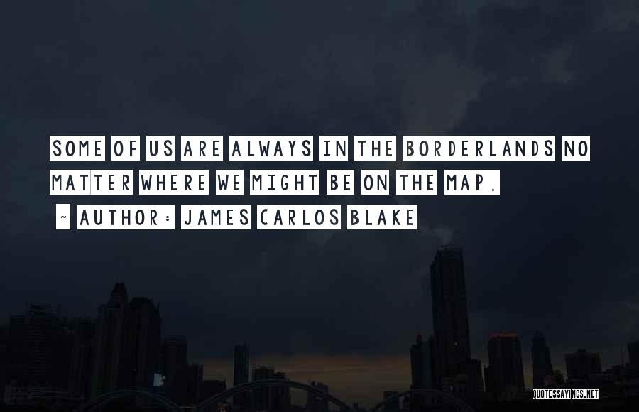 James Carlos Blake Quotes: Some Of Us Are Always In The Borderlands No Matter Where We Might Be On The Map.