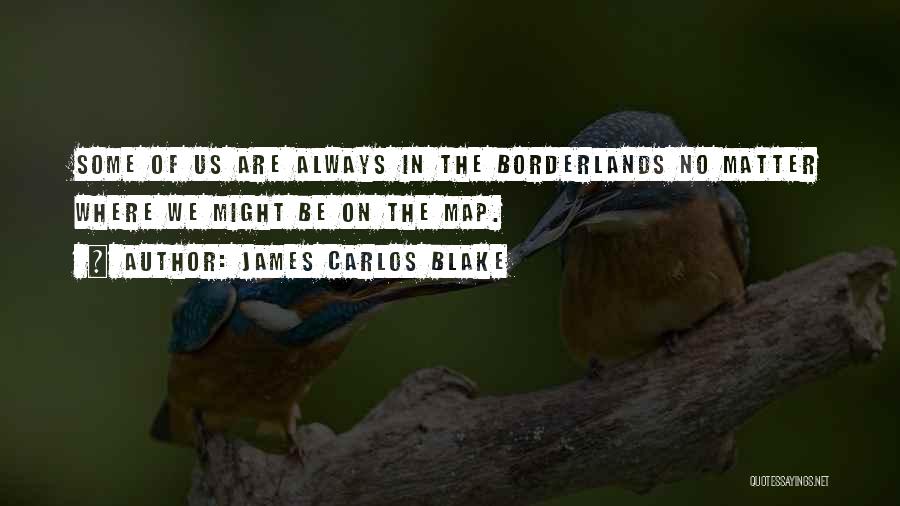 James Carlos Blake Quotes: Some Of Us Are Always In The Borderlands No Matter Where We Might Be On The Map.