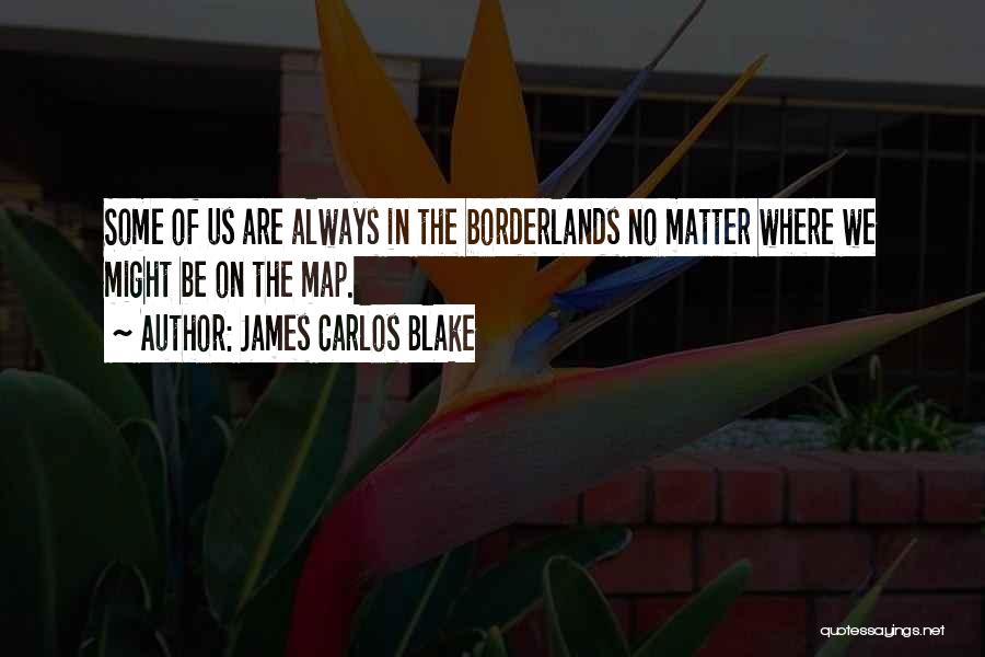 James Carlos Blake Quotes: Some Of Us Are Always In The Borderlands No Matter Where We Might Be On The Map.