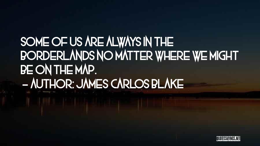 James Carlos Blake Quotes: Some Of Us Are Always In The Borderlands No Matter Where We Might Be On The Map.