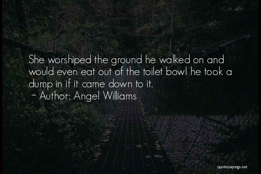 Angel Williams Quotes: She Worshiped The Ground He Walked On And Would Even Eat Out Of The Toilet Bowl He Took A Dump