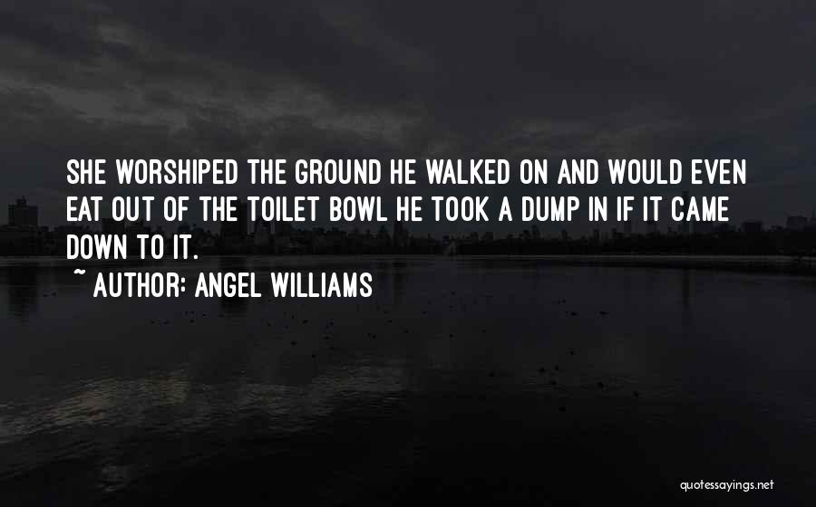 Angel Williams Quotes: She Worshiped The Ground He Walked On And Would Even Eat Out Of The Toilet Bowl He Took A Dump