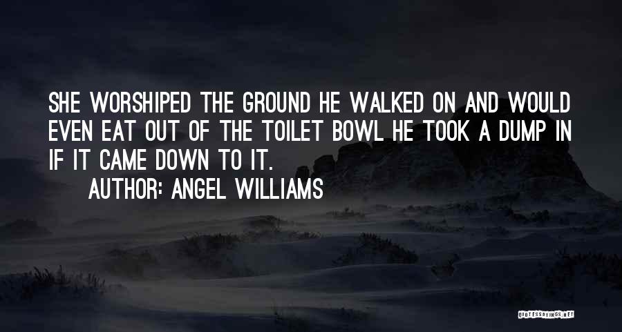 Angel Williams Quotes: She Worshiped The Ground He Walked On And Would Even Eat Out Of The Toilet Bowl He Took A Dump
