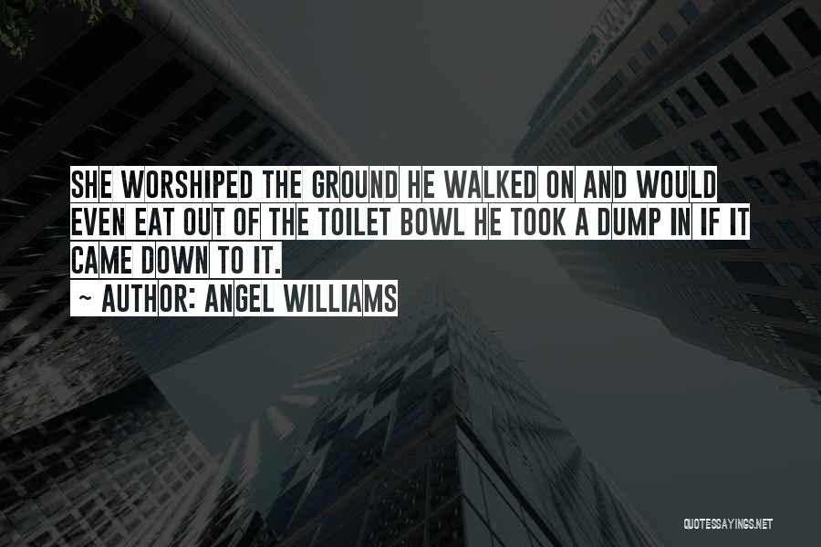 Angel Williams Quotes: She Worshiped The Ground He Walked On And Would Even Eat Out Of The Toilet Bowl He Took A Dump