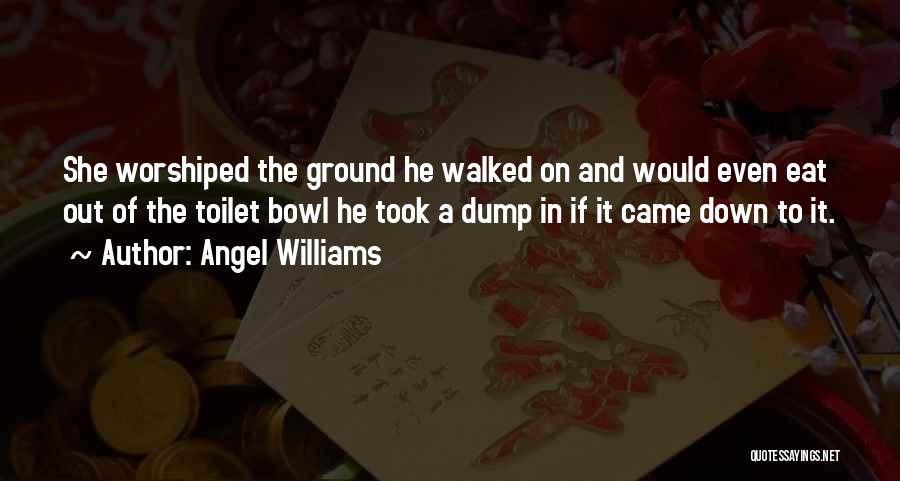 Angel Williams Quotes: She Worshiped The Ground He Walked On And Would Even Eat Out Of The Toilet Bowl He Took A Dump