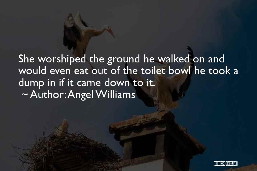 Angel Williams Quotes: She Worshiped The Ground He Walked On And Would Even Eat Out Of The Toilet Bowl He Took A Dump